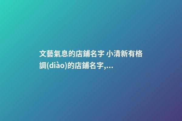 文藝氣息的店鋪名字 小清新有格調(diào)的店鋪名字,起名之家-第1張-店鋪起名-玄機(jī)派